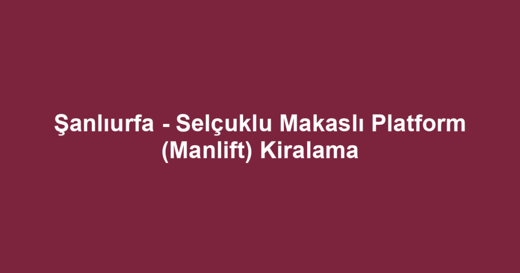 Şanlıurfa - Selçuklu Makaslı Platform (Manlift) Kiralama