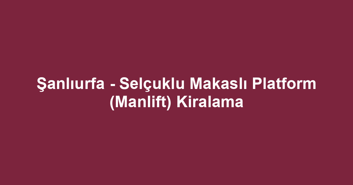 Şanlıurfa - Selçuklu Makaslı Platform (Manlift) Kiralama