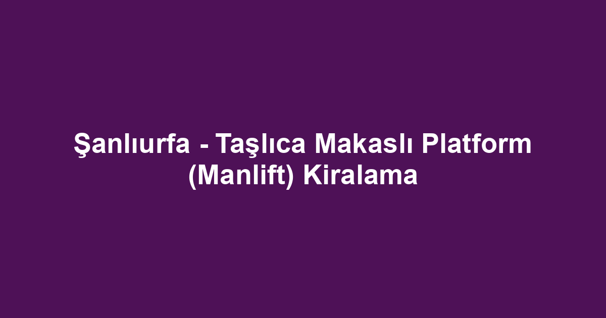 Şanlıurfa - Taşlıca Makaslı Platform (Manlift) Kiralama