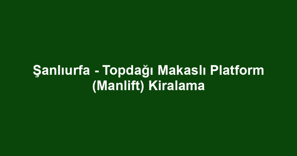 Şanlıurfa - Topdağı Makaslı Platform (Manlift) Kiralama
