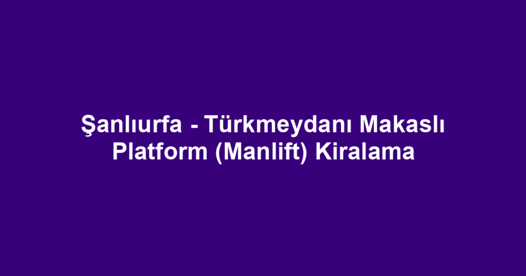 Şanlıurfa - Türkmeydanı Makaslı Platform (Manlift) Kiralama
