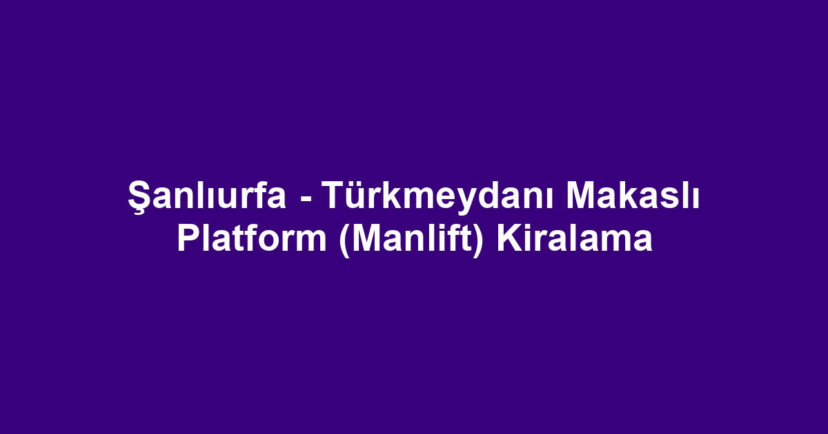 Şanlıurfa - Türkmeydanı Makaslı Platform (Manlift) Kiralama