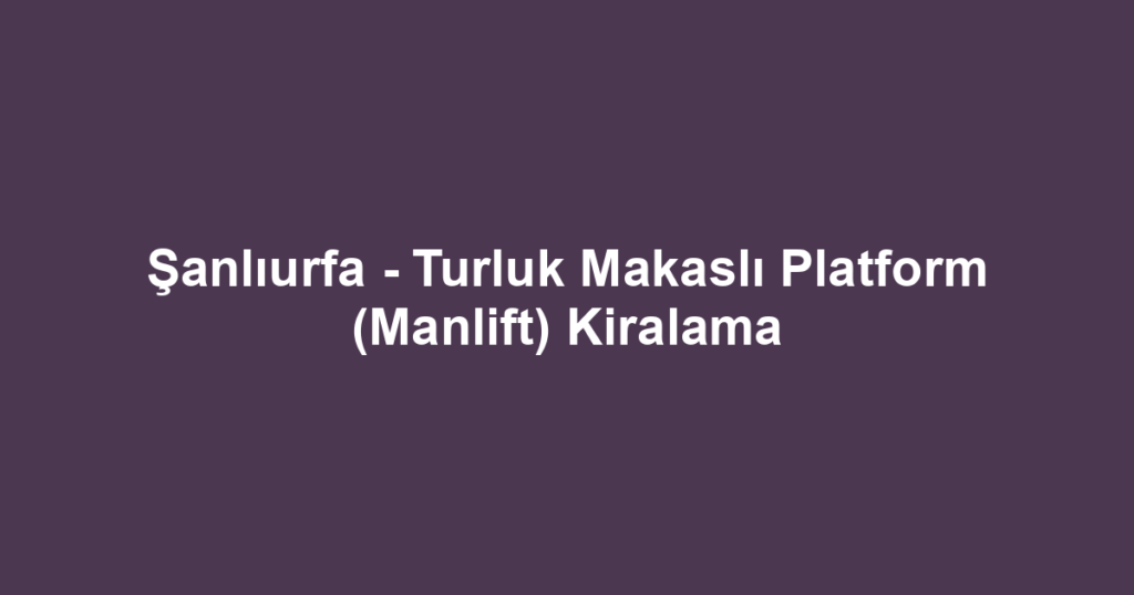 Şanlıurfa - Turluk Makaslı Platform (Manlift) Kiralama