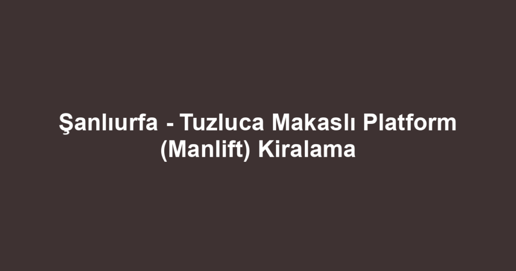 Şanlıurfa - Tuzluca Makaslı Platform (Manlift) Kiralama
