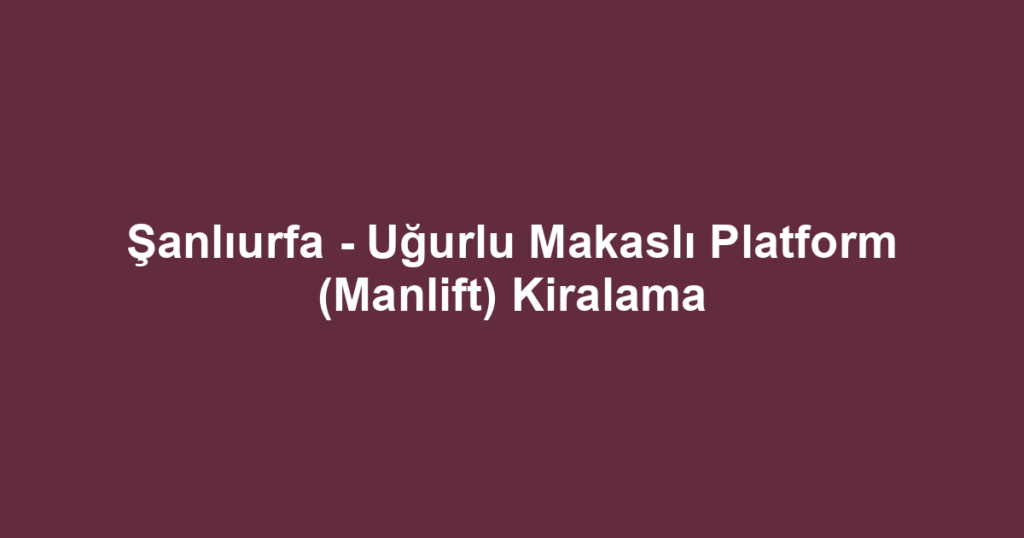 Şanlıurfa - Uğurlu Makaslı Platform (Manlift) Kiralama