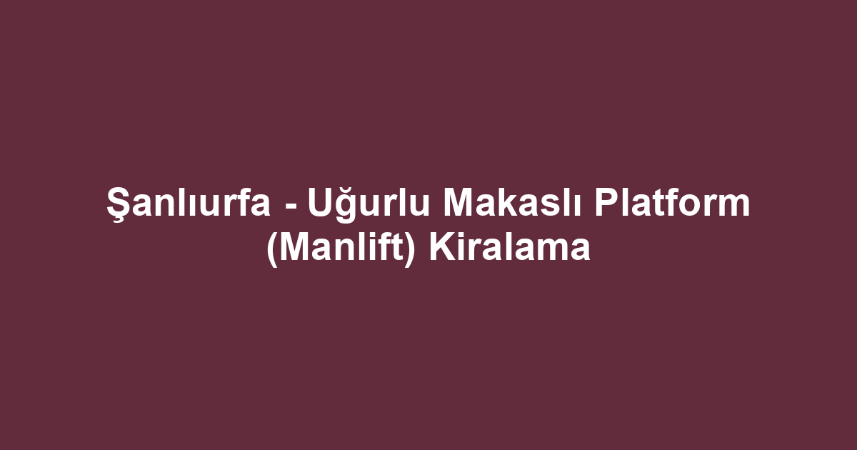 Şanlıurfa - Uğurlu Makaslı Platform (Manlift) Kiralama