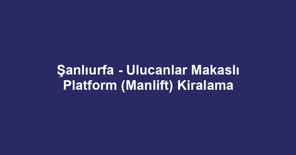 Şanlıurfa - Ulucanlar Makaslı Platform (Manlift) Kiralama