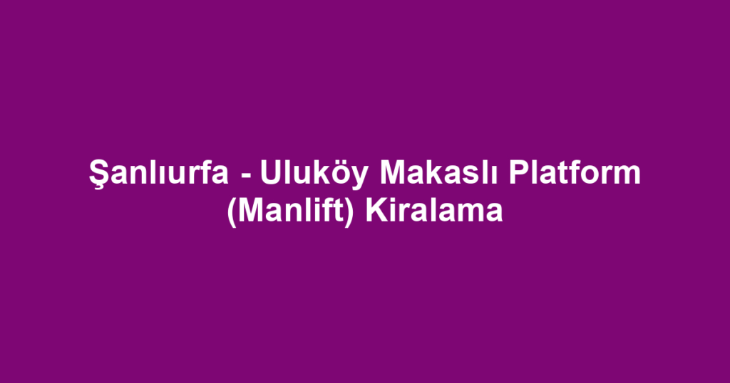 Şanlıurfa - Uluköy Makaslı Platform (Manlift) Kiralama