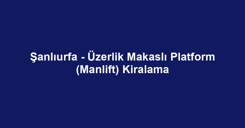 Şanlıurfa - Üzerlik Makaslı Platform (Manlift) Kiralama