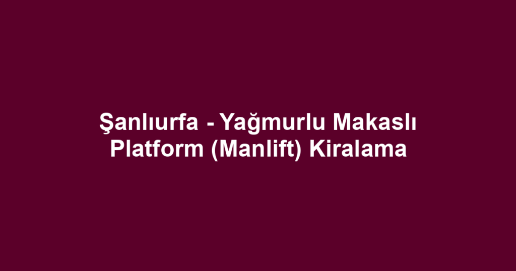 Şanlıurfa - Yağmurlu Makaslı Platform (Manlift) Kiralama