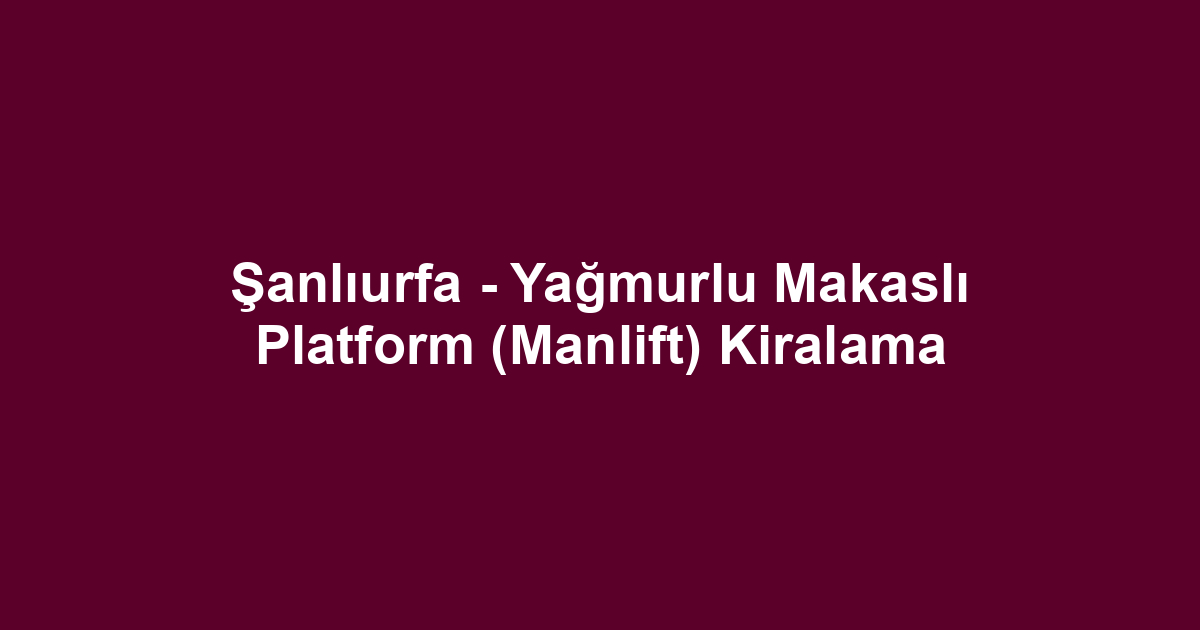 Şanlıurfa - Yağmurlu Makaslı Platform (Manlift) Kiralama