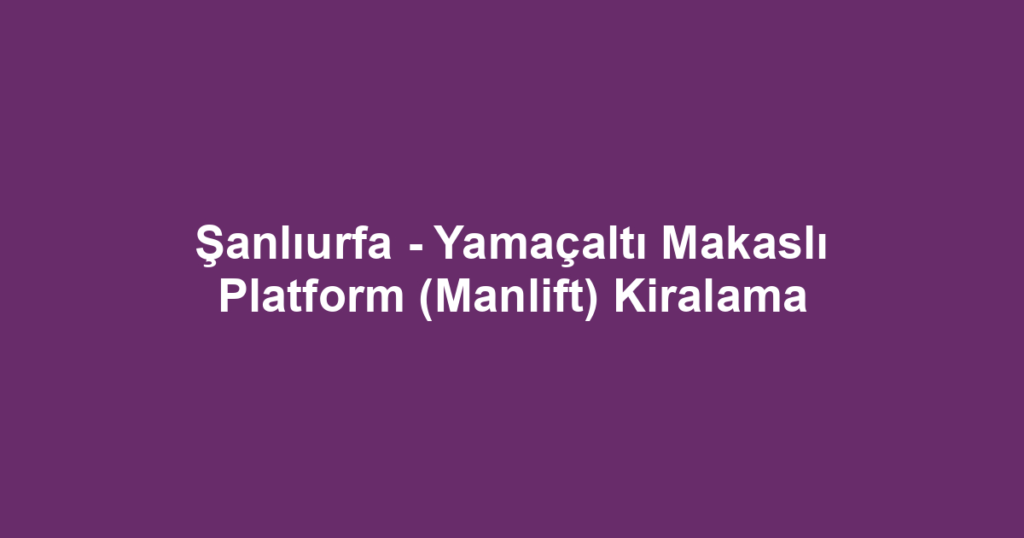 Şanlıurfa - Yamaçaltı Makaslı Platform (Manlift) Kiralama