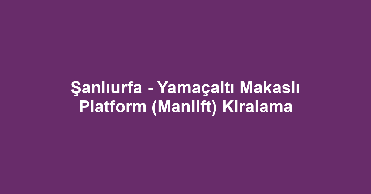 Şanlıurfa - Yamaçaltı Makaslı Platform (Manlift) Kiralama