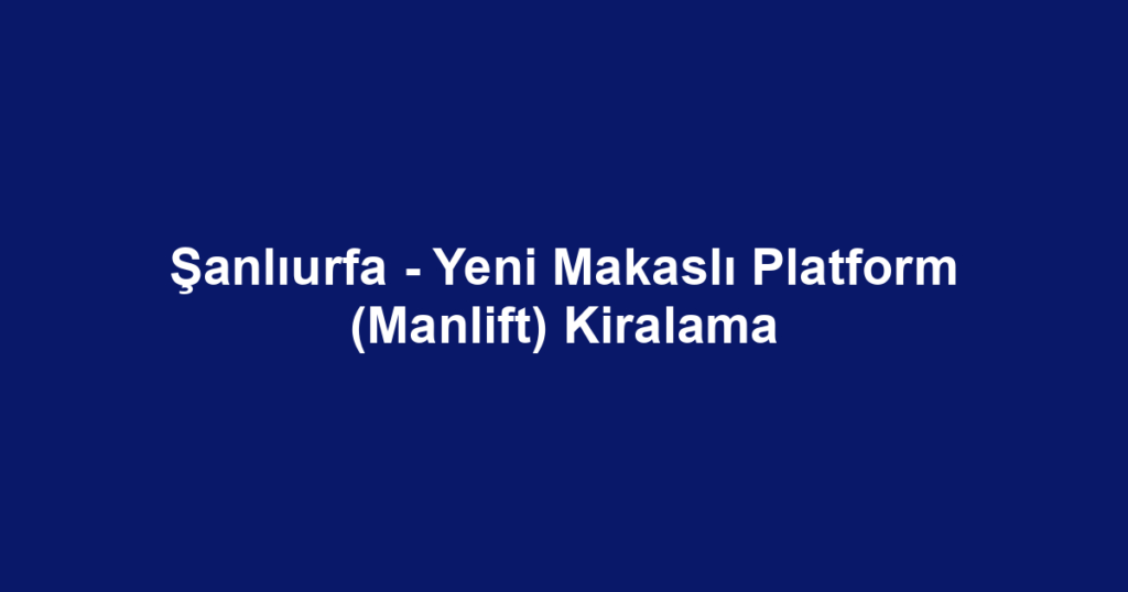 Şanlıurfa - Yeni Makaslı Platform (Manlift) Kiralama