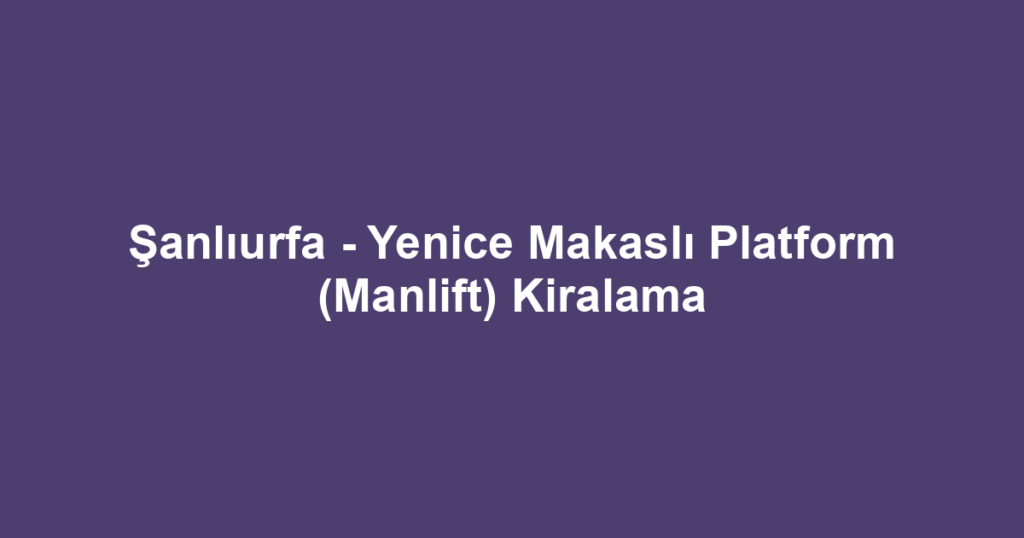 Şanlıurfa - Yenice Makaslı Platform (Manlift) Kiralama