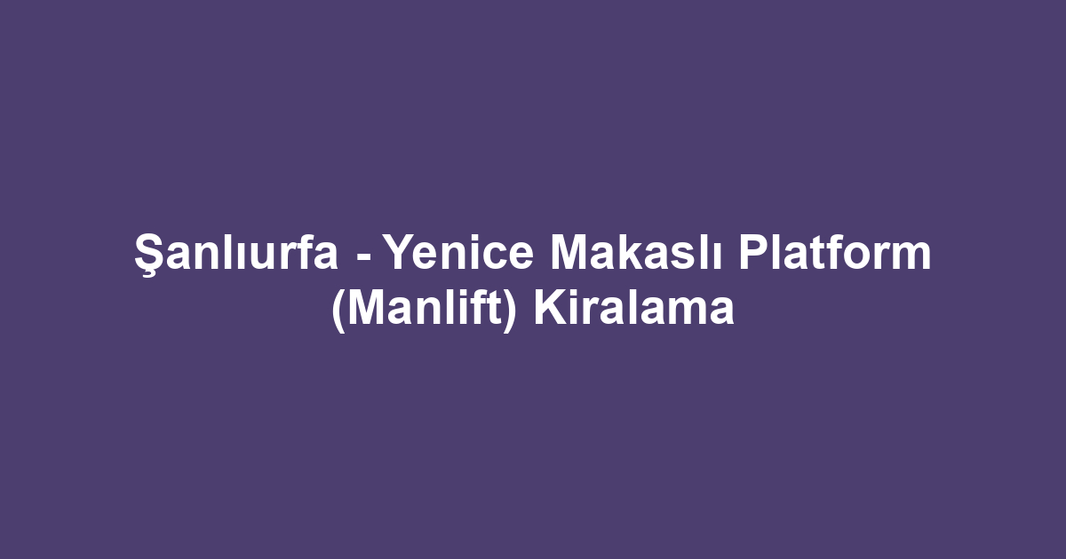 Şanlıurfa - Yenice Makaslı Platform (Manlift) Kiralama