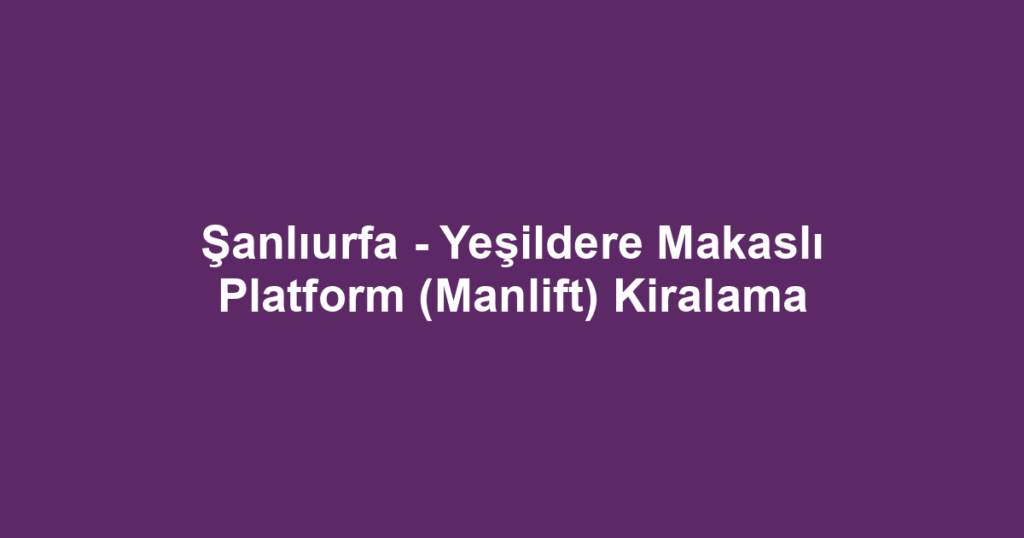 Şanlıurfa - Yeşildere Makaslı Platform (Manlift) Kiralama