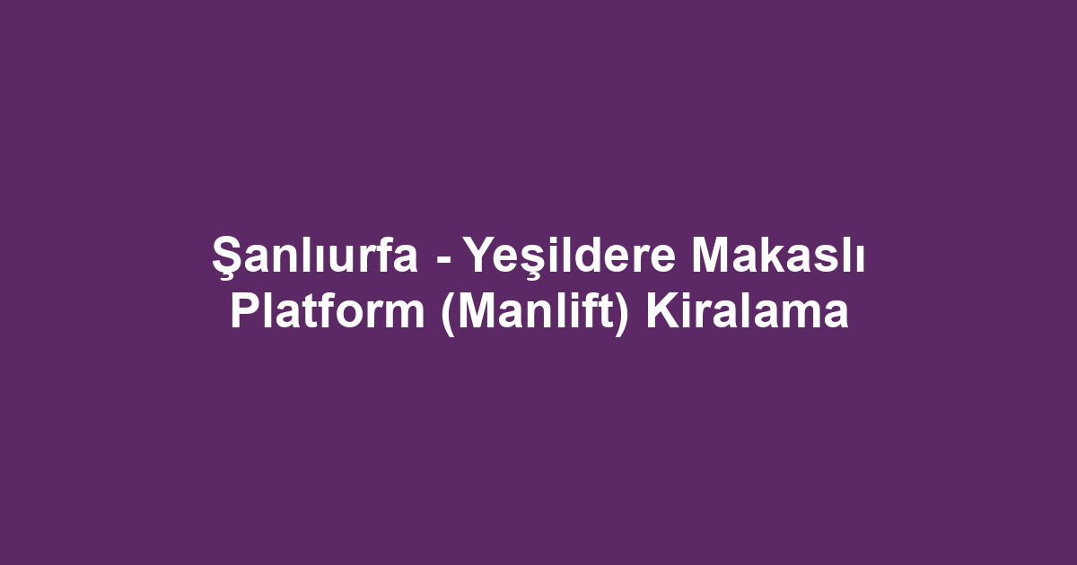 Şanlıurfa - Yeşildere Makaslı Platform (Manlift) Kiralama