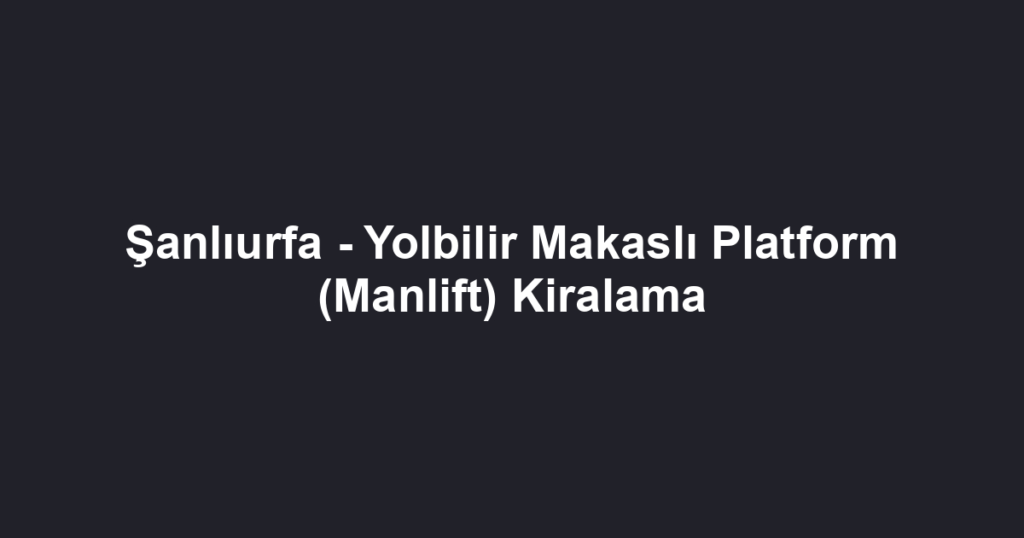 Şanlıurfa - Yolbilir Makaslı Platform (Manlift) Kiralama