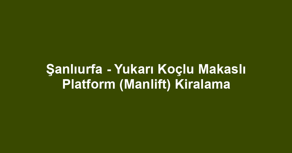Şanlıurfa - Yukarı Koçlu Makaslı Platform (Manlift) Kiralama