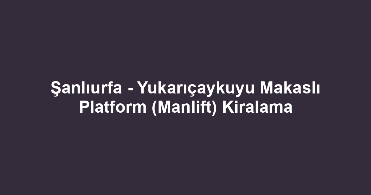 Şanlıurfa - Yukarıçaykuyu Makaslı Platform (Manlift) Kiralama