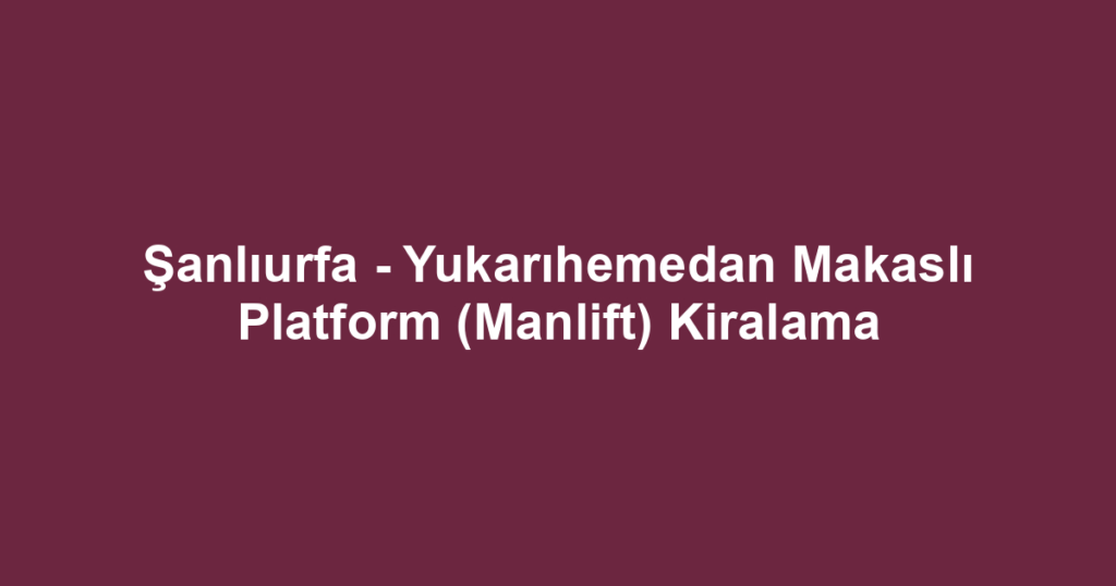 Şanlıurfa - Yukarıhemedan Makaslı Platform (Manlift) Kiralama