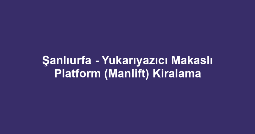 Şanlıurfa - Yukarıyazıcı Makaslı Platform (Manlift) Kiralama