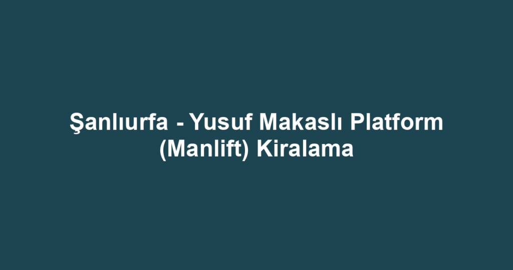 Şanlıurfa - Yusuf Makaslı Platform (Manlift) Kiralama