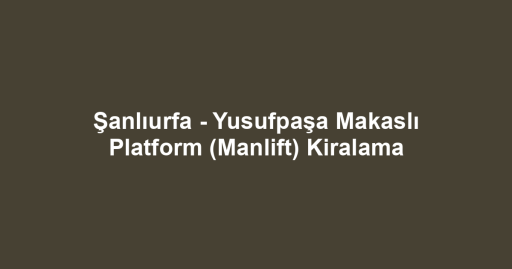 Şanlıurfa - Yusufpaşa Makaslı Platform (Manlift) Kiralama