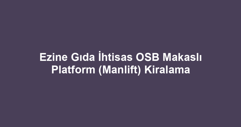 Ezine Gıda İhtisas OSB Makaslı Platform (Manlift) Kiralama