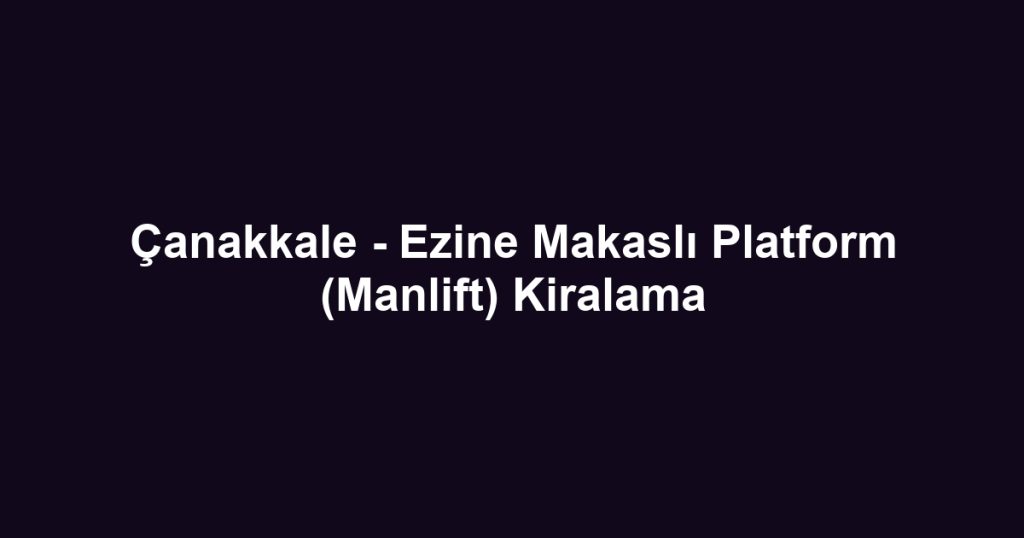 Çanakkale - Ezine Makaslı Platform (Manlift) Kiralama