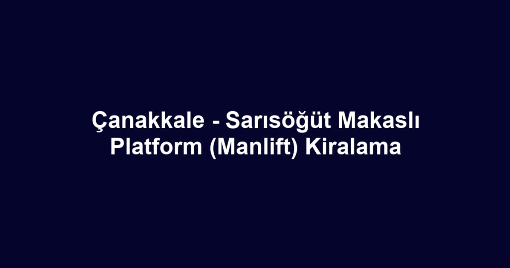 Çanakkale - Sarısöğüt Makaslı Platform (Manlift) Kiralama