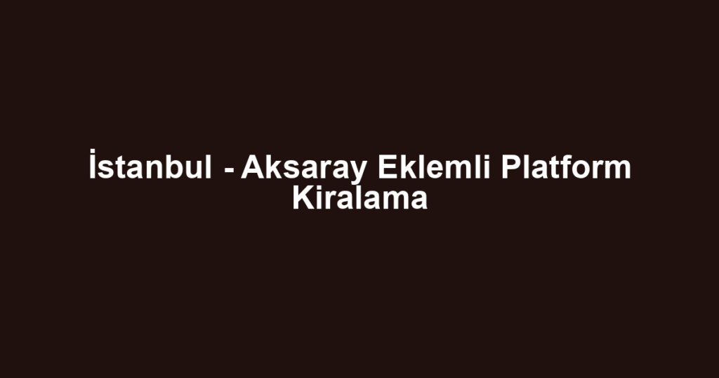 İstanbul - Aksaray Eklemli Platform Kiralama