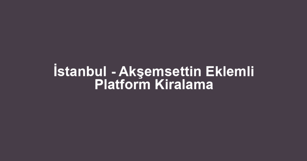 İstanbul - Akşemsettin Eklemli Platform Kiralama