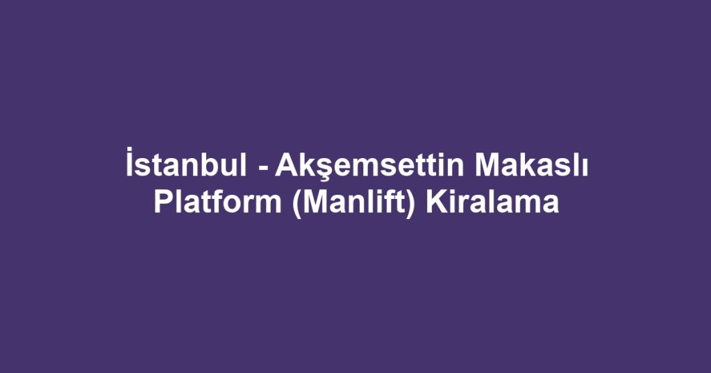 İstanbul - Akşemsettin Makaslı Platform (Manlift) Kiralama