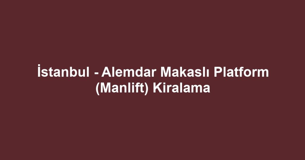 İstanbul - Alemdar Makaslı Platform (Manlift) Kiralama