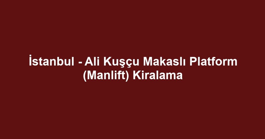 İstanbul - Ali Kuşçu Makaslı Platform (Manlift) Kiralama
