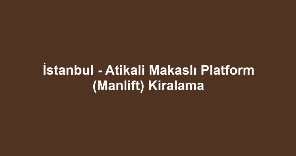 İstanbul - Atikali Makaslı Platform (Manlift) Kiralama
