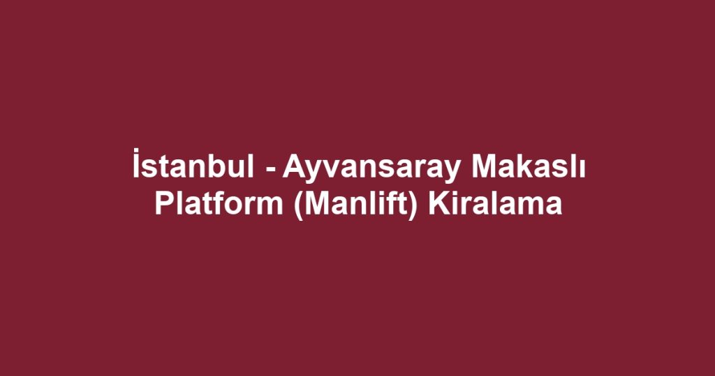 İstanbul - Ayvansaray Makaslı Platform (Manlift) Kiralama