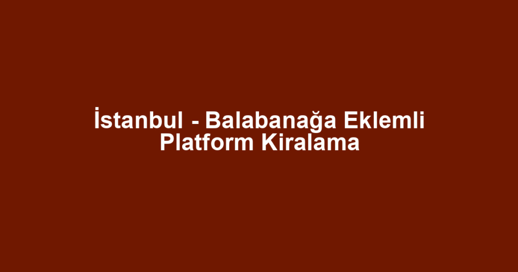 İstanbul - Balabanağa Eklemli Platform Kiralama