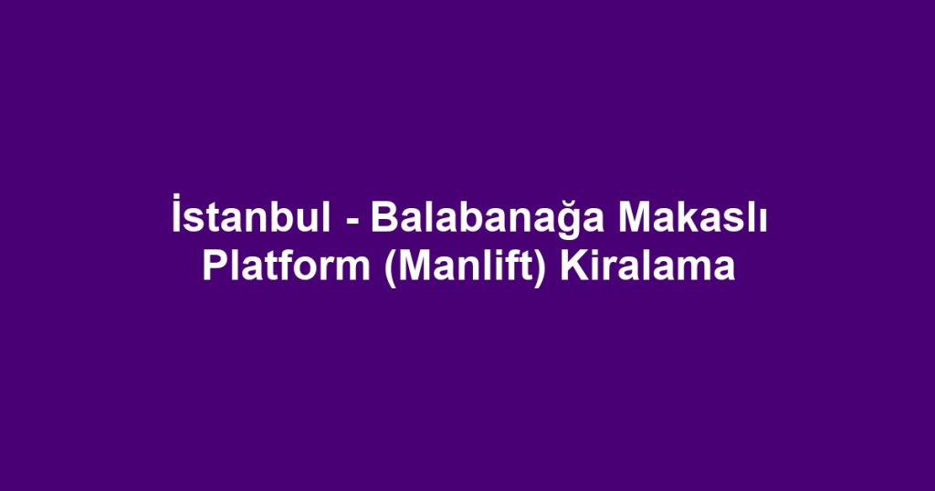 İstanbul - Balabanağa Makaslı Platform (Manlift) Kiralama