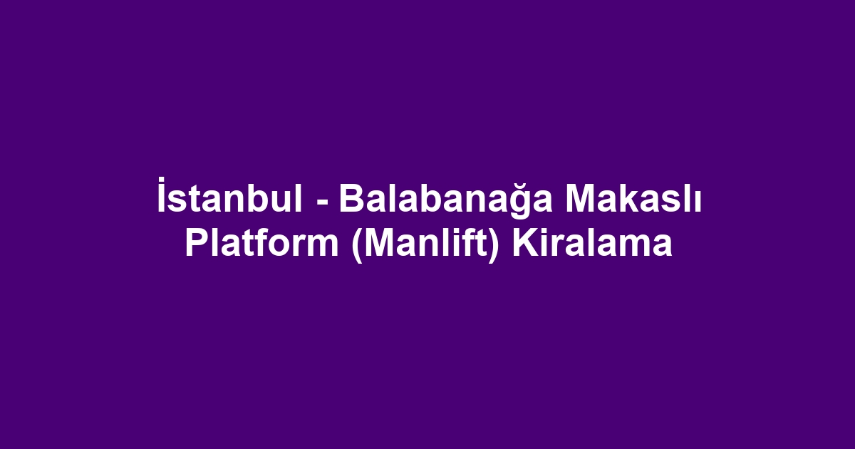 İstanbul - Balabanağa Makaslı Platform (Manlift) Kiralama