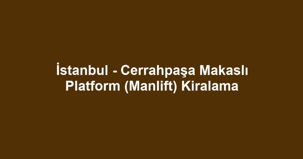 İstanbul - Cerrahpaşa Makaslı Platform (Manlift) Kiralama