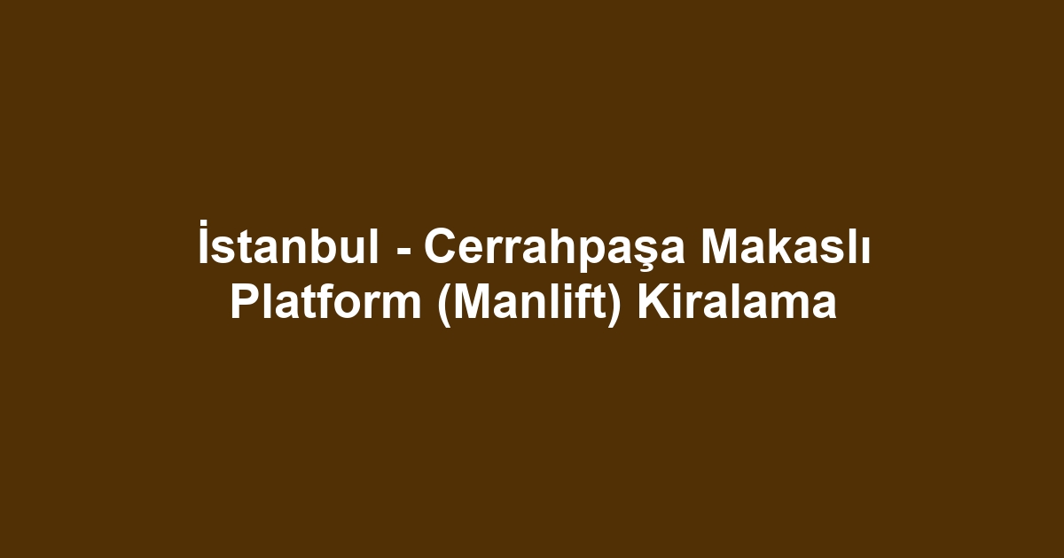 İstanbul - Cerrahpaşa Makaslı Platform (Manlift) Kiralama
