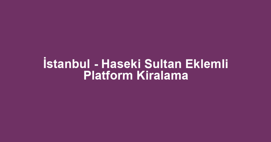 İstanbul - Haseki Sultan Eklemli Platform Kiralama