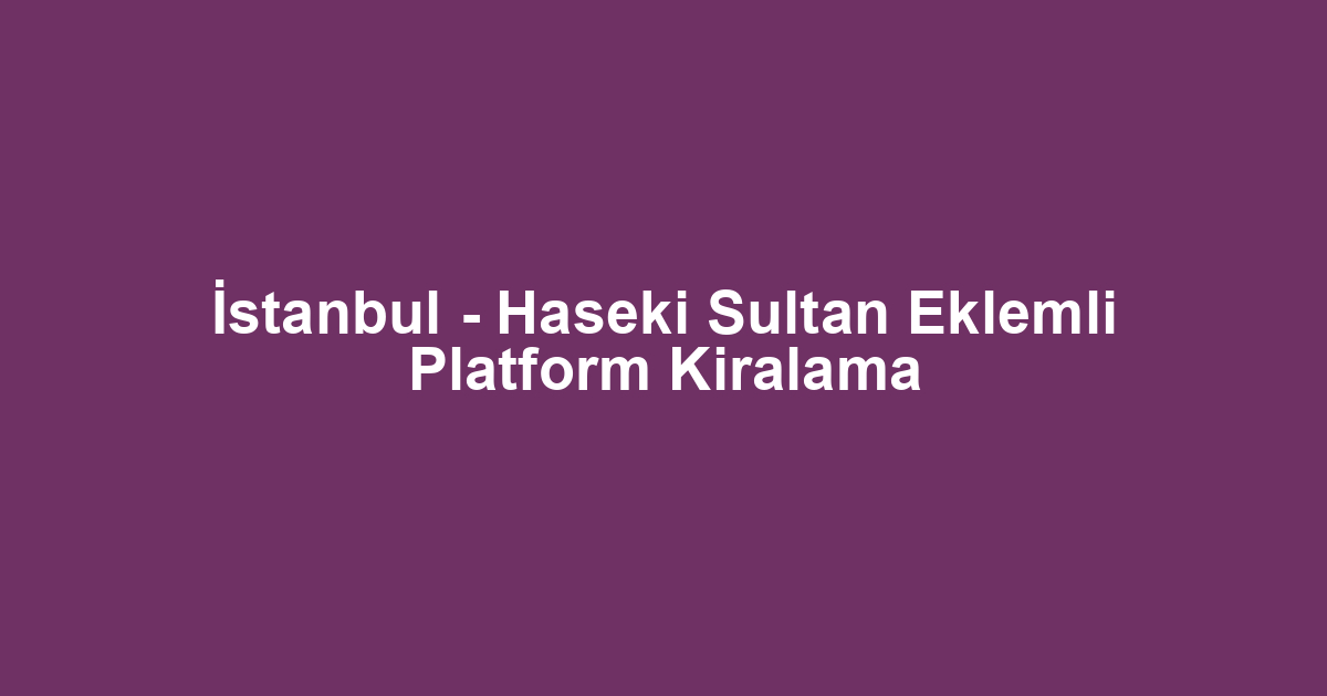 İstanbul - Haseki Sultan Eklemli Platform Kiralama