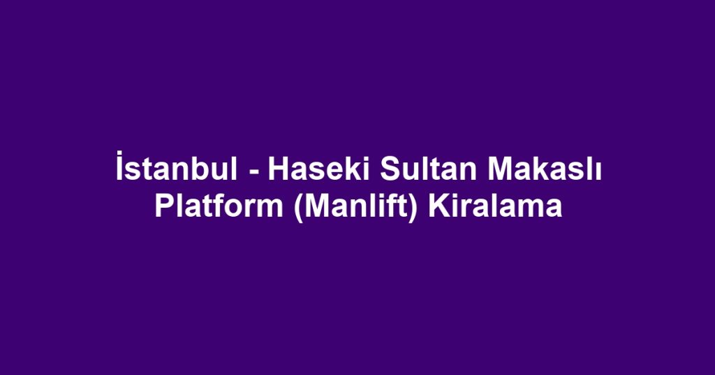 İstanbul - Haseki Sultan Makaslı Platform (Manlift) Kiralama