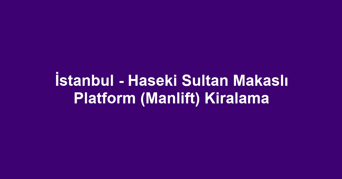 İstanbul - Haseki Sultan Makaslı Platform (Manlift) Kiralama