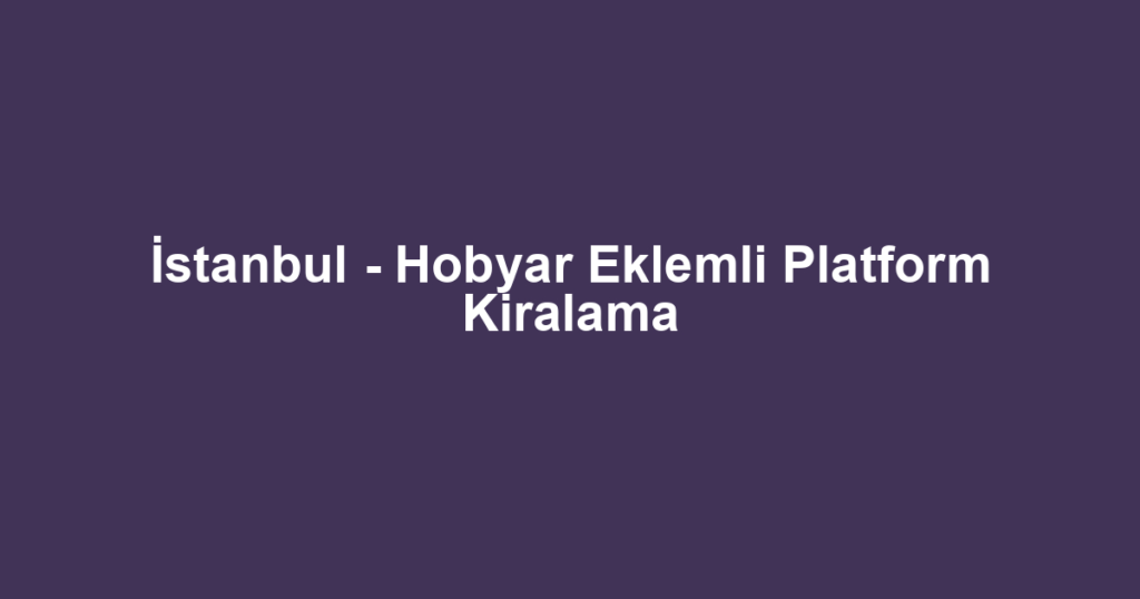 İstanbul - Hobyar Eklemli Platform Kiralama