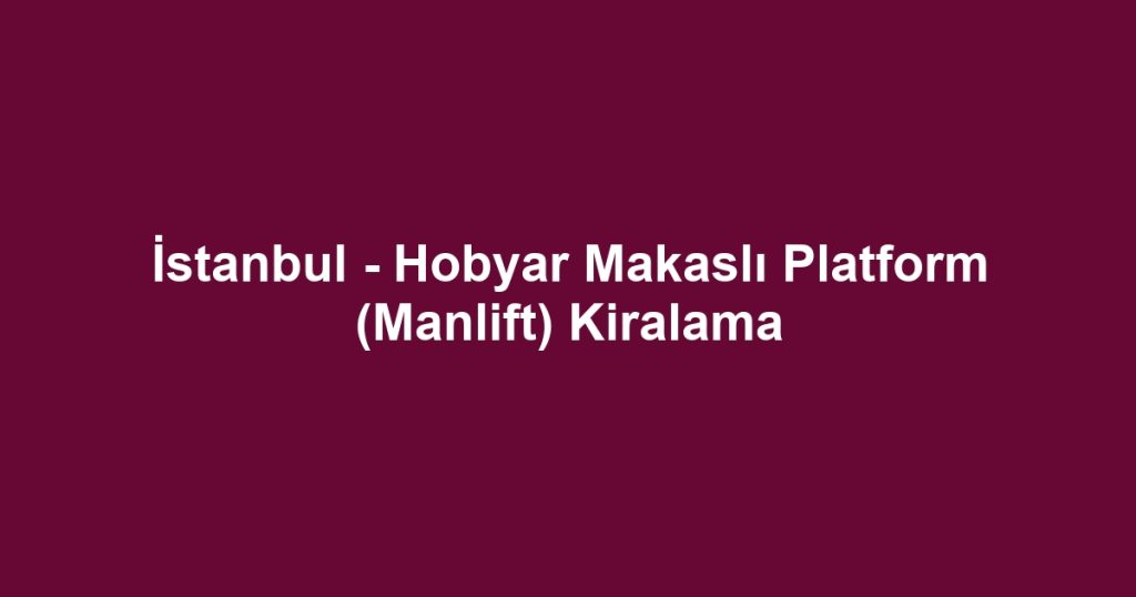 İstanbul - Hobyar Makaslı Platform (Manlift) Kiralama